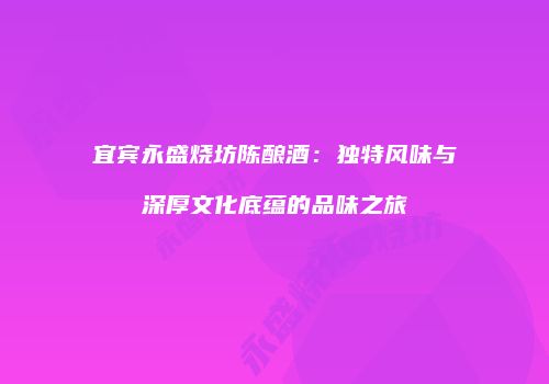 宜宾永盛烧坊陈酿酒：独特风味与深厚文化底蕴的品味之旅
