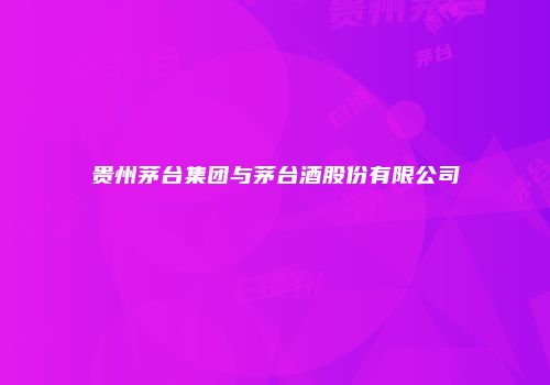 贵州茅台集团与茅台酒股份有限公司