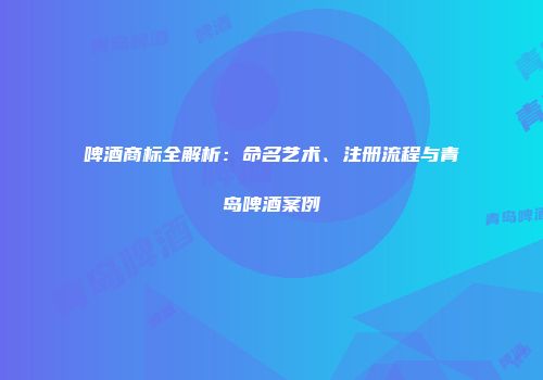啤酒商标全解析：命名艺术、注册流程与青岛啤酒案例