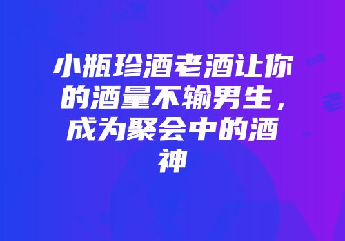 小瓶珍酒老酒让你的酒量不输男生，成为聚会中的酒神