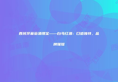 西班牙葡萄酒瑰宝——白马红酒：口感独特，品牌璀璨