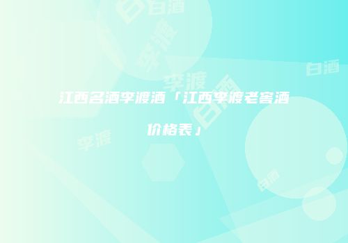 江西名酒李渡酒「江西李渡老窖酒价格表」
