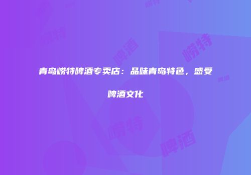 青岛崂特啤酒专卖店：品味青岛特色，感受啤酒文化