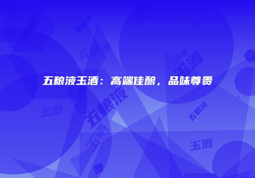 五粮液玉酒：高端佳酿，品味尊贵