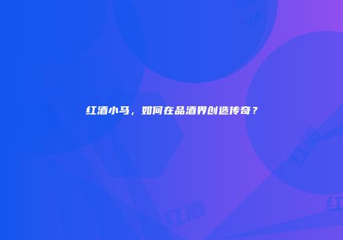 红酒小马，如何在品酒界创造传奇？