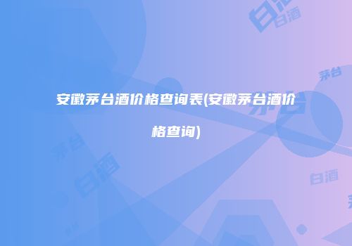 安徽茅台酒价格查询表(安徽茅台酒价格查询)