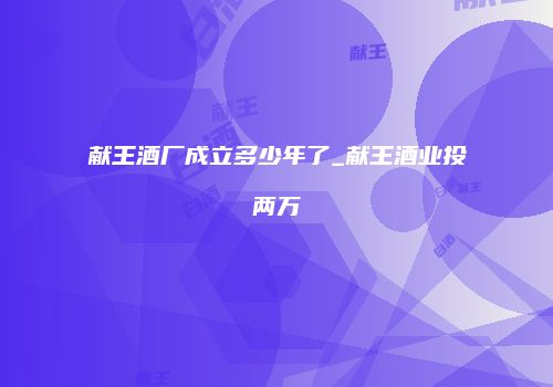 献王酒厂成立多少年了_献王酒业投两万