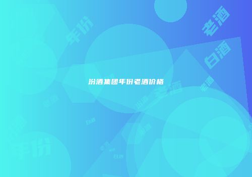 汾酒集团年份老酒价格