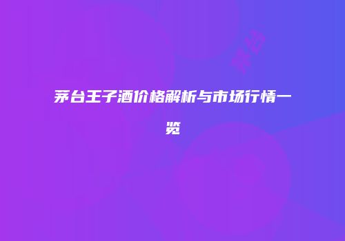 茅台王子酒价格解析与市场行情一览