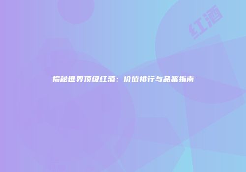 揭秘世界顶级红酒：价值排行与品鉴指南