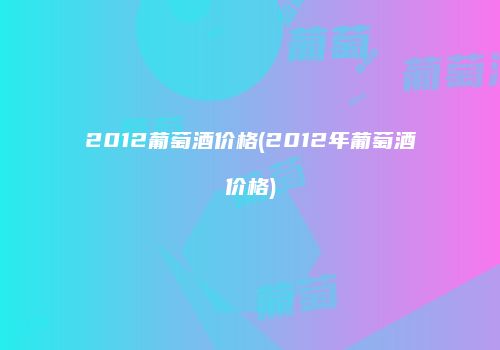 2012葡萄酒价格(2012年葡萄酒价格)