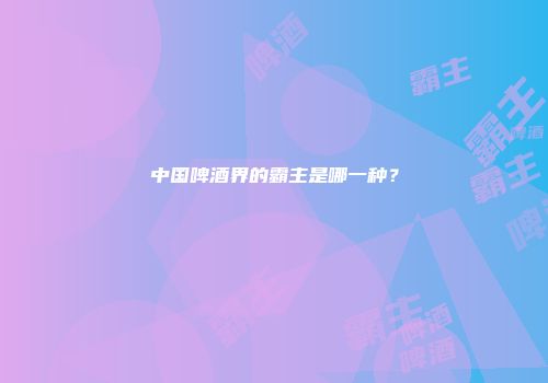 中国啤酒界的霸主是哪一种？