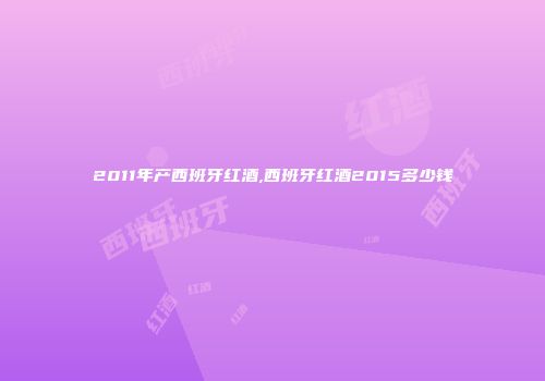 2011年产西班牙红酒,西班牙红酒2015多少钱