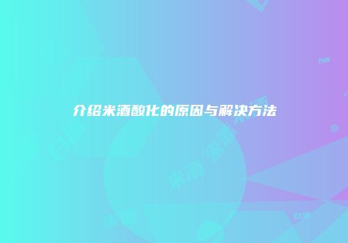介绍米酒酸化的原因与解决方法