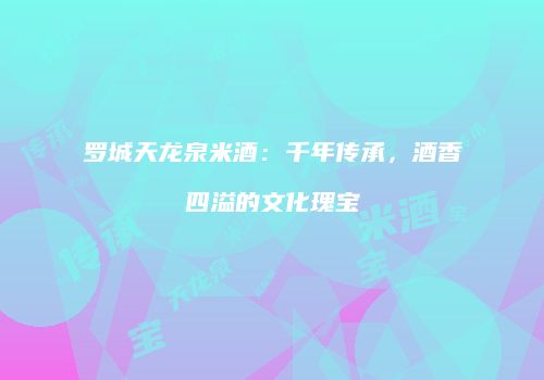 罗城天龙泉米酒：千年传承，酒香四溢的文化瑰宝