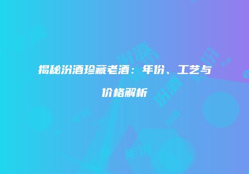 揭秘汾酒珍藏老酒：年份、工艺与价格解析