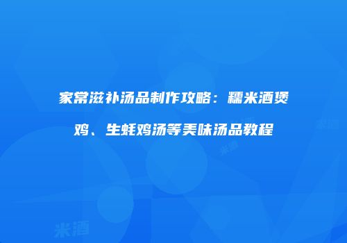 家常滋补汤品制作攻略：糯米酒煲鸡、生蚝鸡汤等美味汤品教程