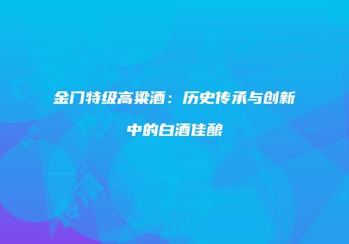 金门特级高粱酒：历史传承与创新中的白酒佳酿
