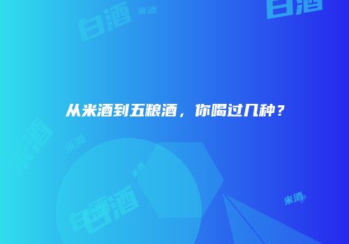 从米酒到五粮酒，你喝过几种？