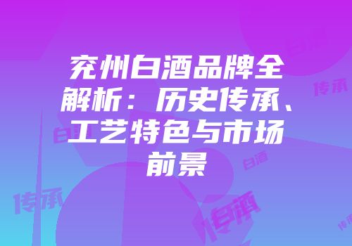 兖州白酒品牌全解析：历史传承、工艺特色与市场前景