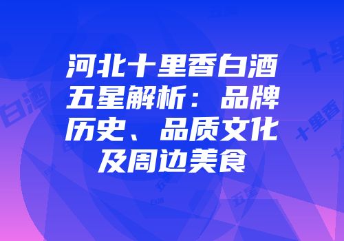 河北十里香白酒五星解析：品牌历史、品质文化及周边美食