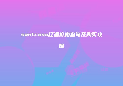 santcasa红酒价格查询及购买攻略