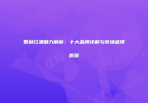 智利红酒魅力解析：十大品牌详解与市场追捧原因