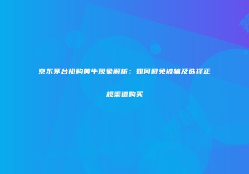 京东茅台抢购黄牛现象解析：如何避免被骗及选择正规渠道购买