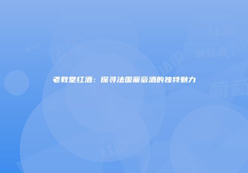老教堂红酒：探寻法国葡萄酒的独特魅力
