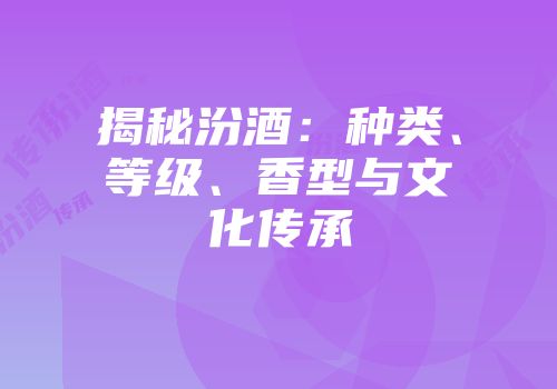 揭秘汾酒：种类、等级、香型与文化传承