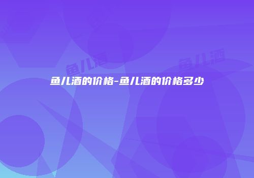 鱼儿酒的价格-鱼儿酒的价格多少