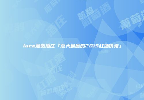 luce麓鹊酒庄「意大利麓鹊2015红酒价格」