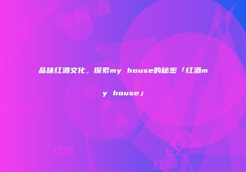品味红酒文化，探索my house的秘密「红酒my house」