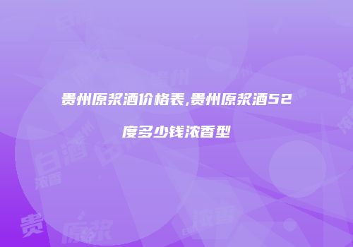 贵州原浆酒价格表,贵州原浆酒52度多少钱浓香型