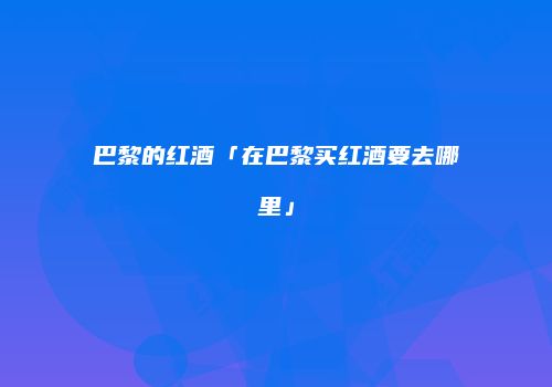 巴黎的红酒「在巴黎买红酒要去哪里」
