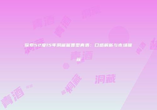 探索52度15年洞藏酱香型青酒：口感解析与市场推荐
