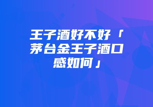王子酒好不好「茅台金王子酒口感如何」