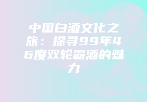 中国白酒文化之旅：探寻99年46度双轮霸酒的魅力