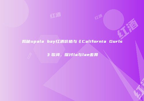 揭秘upala bay红酒价格与《California Gurls》歌词，探讨la与lae差异