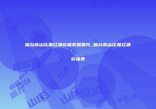 烟台南山庄园红酒价格表和图片_烟台南山庄园红酒价格表