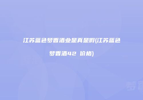 江苏蓝色梦香酒业是真是假(江苏蓝色梦香酒42℃价格)