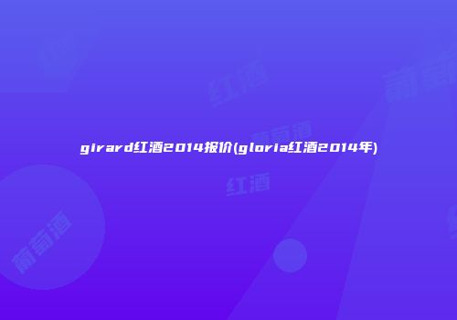 girard红酒2014报价(gloria红酒2014年)
