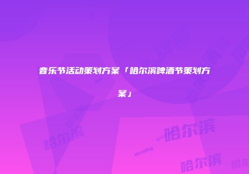 音乐节活动策划方案「哈尔滨啤酒节策划方案」