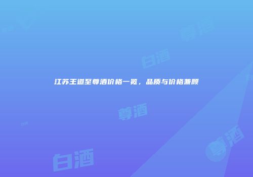 江苏王道至尊酒价格一览，品质与价格兼顾