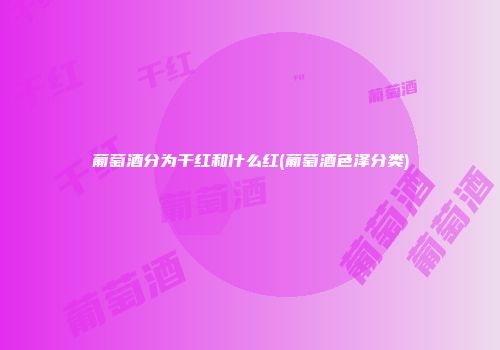 葡萄酒分为干红和什么红(葡萄酒色泽分类)