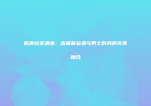 伯爵拉菲酒业：高端葡萄酒与男士时尚的完美融合
