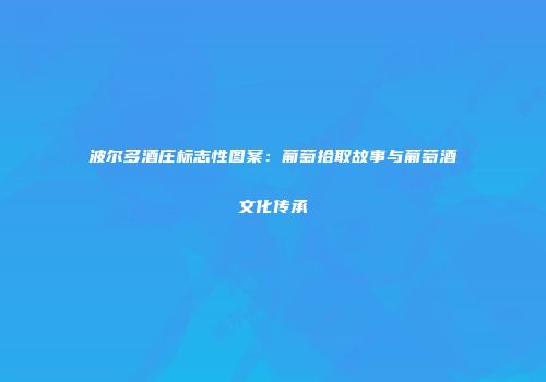 波尔多酒庄标志性图案：葡萄拾取故事与葡萄酒文化传承