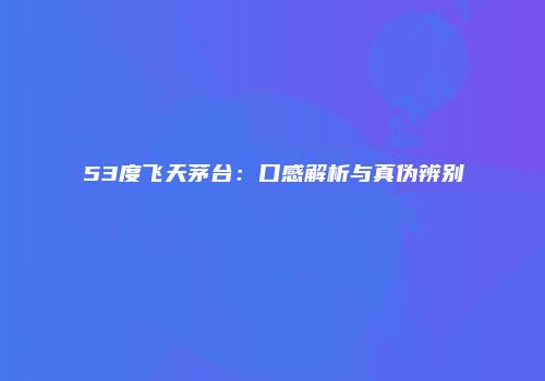 53度飞天茅台：口感解析与真伪辨别