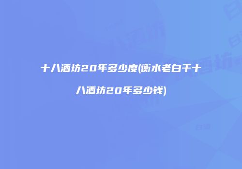 十八酒坊20年多少度(衡水老白干十八酒坊20年多少钱)