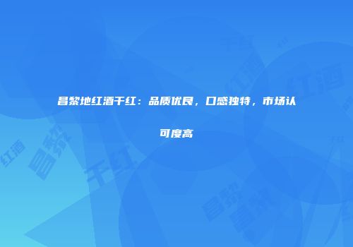 昌黎地红酒干红：品质优良，口感独特，市场认可度高